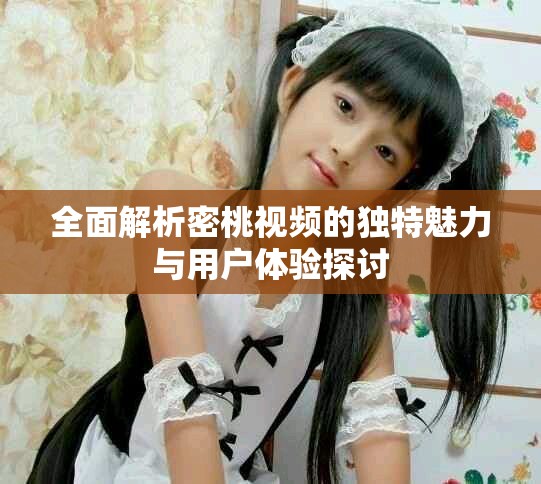 全面解析密桃視頻的獨(dú)特魅力與用戶體驗(yàn)探討