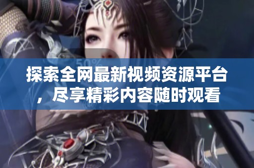 探索全網最新視頻資源平臺，盡享精彩內容隨時觀看