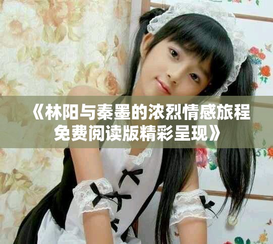 《林陽與秦墨的濃烈情感旅程免費(fèi)閱讀版精彩呈現(xiàn)》