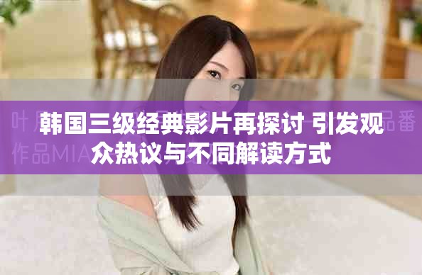 韓國三級經典影片再探討 引發觀眾熱議與不同解讀方式