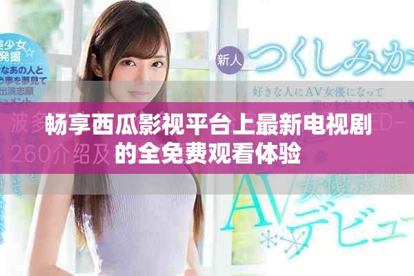 暢享西瓜影視平臺(tái)上最新電視劇的全免費(fèi)觀看體驗(yàn)