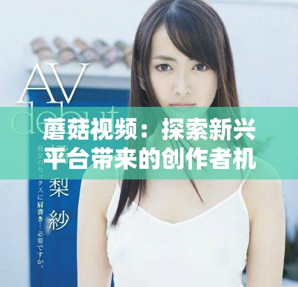 蘑菇視頻：探索新興平臺帶來的創(chuàng)作者機遇與挑戰(zhàn)