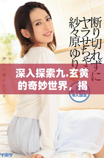 深入探索九.玄黃的奇妙世界，揭示其背后的神秘真相與意義