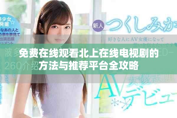 免費在線觀看北上在線電視劇的方法與推薦平臺全攻略