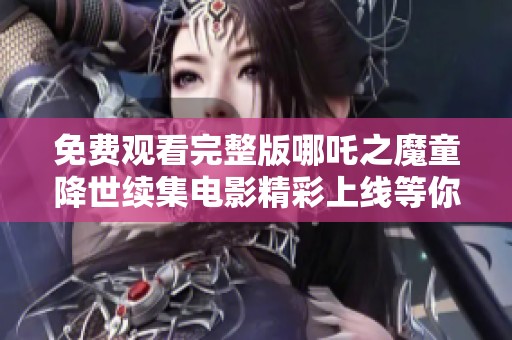 免費觀看完整版哪吒之魔童降世續集電影精彩上線等你來欣賞