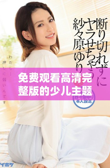 免費觀看高清完整版的少兒主題電影，適合18歲以上觀眾