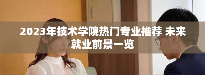 2023年技術學院熱門專業推薦 未來就業前景一覽