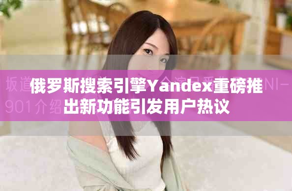 俄羅斯搜索引擎Yandex重磅推出新功能引發用戶熱議