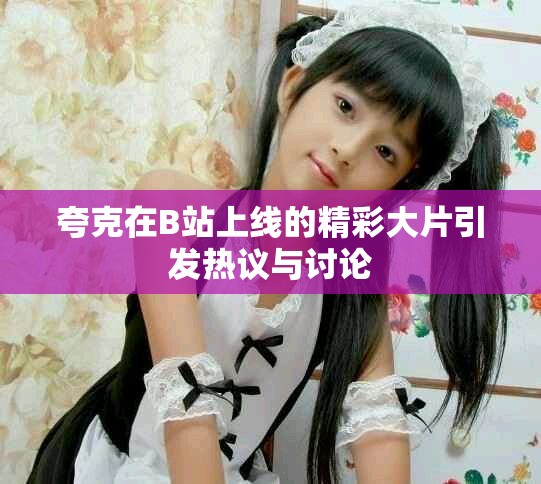 夸克在B站上線的精彩大片引發熱議與討論