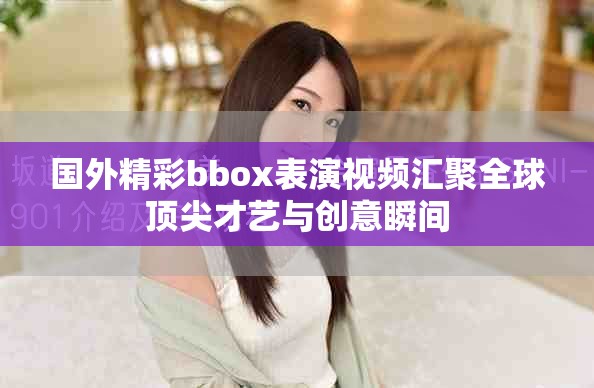 國外精彩bbox表演視頻匯聚全球頂尖才藝與創(chuàng)意瞬間