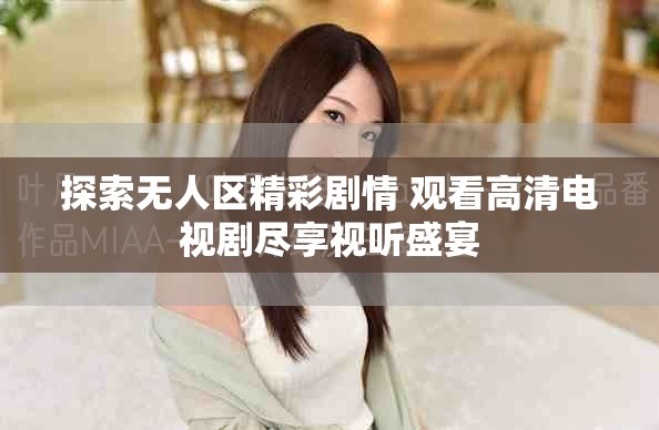 探索無人區精彩劇情 觀看高清電視劇盡享視聽盛宴