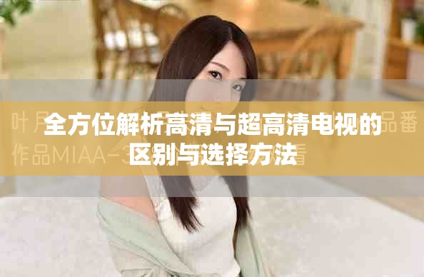 全方位解析高清與超高清電視的區別與選擇方法
