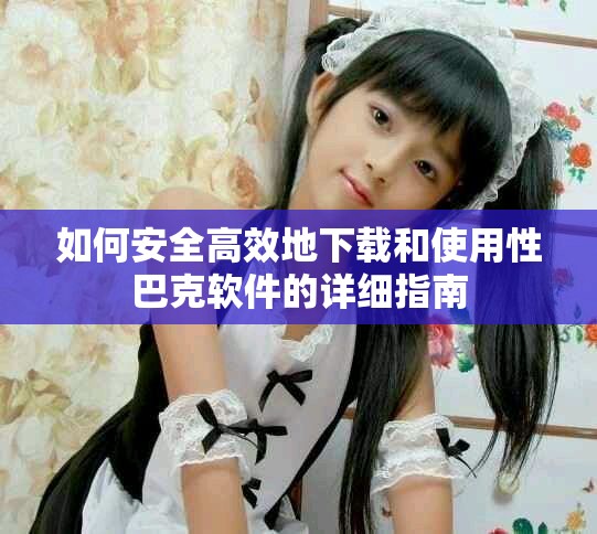 如何安全高效地下載和使用性巴克軟件的詳細指南