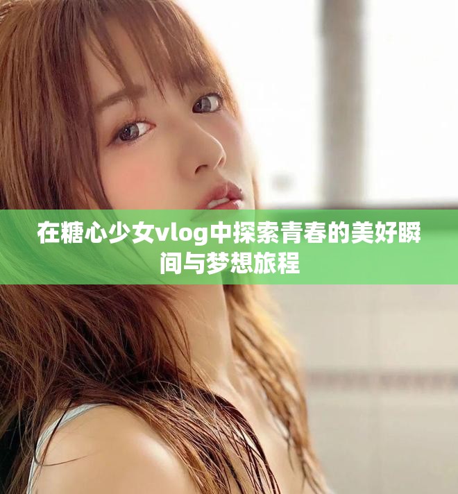 在糖心少女vlog中探索青春的美好瞬間與夢想旅程