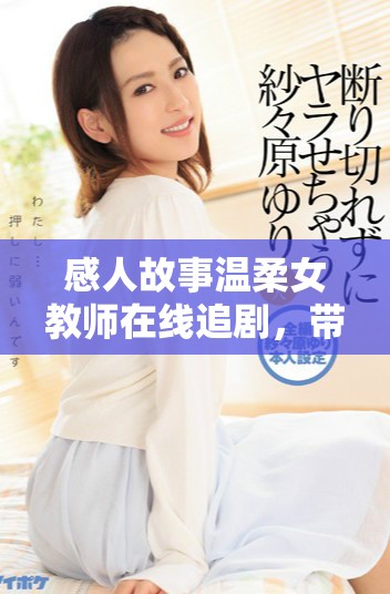 感人故事溫柔女教師在線追劇，帶你領(lǐng)略教育的力量與溫暖