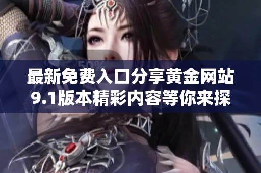 最新免費入口分享黃金網(wǎng)站9.1版本精彩內(nèi)容等你來探索