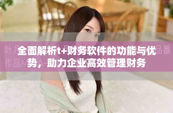 全面解析t+財務軟件的功能與優勢，助力企業高效管理財務