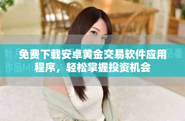 免費下載安卓黃金交易軟件應用程序，輕松掌握投資機會
