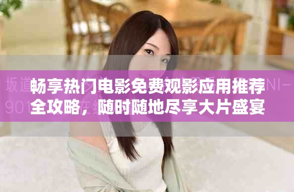暢享熱門電影免費觀影應用推薦全攻略，隨時隨地盡享大片盛宴