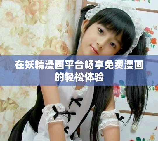 在妖精漫畫平臺暢享免費漫畫的輕松體驗