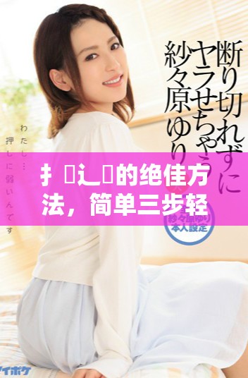 扌喿辶畐的絕佳方法，簡單三步輕松掌握技巧