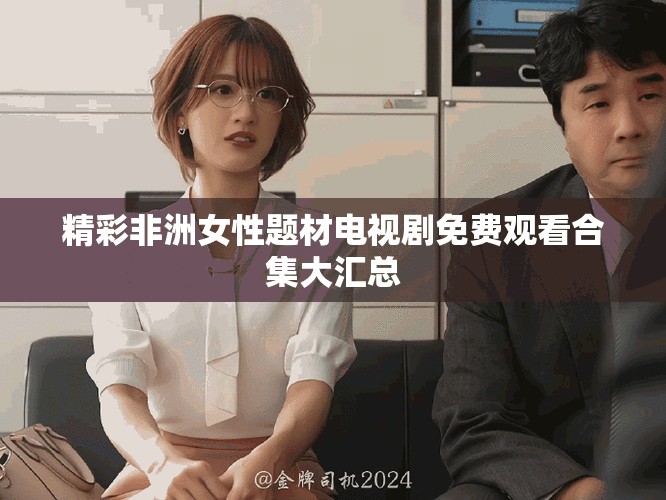 精彩非洲女性題材電視劇免費觀看合集大匯總