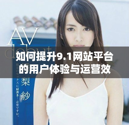 如何提升9.1網(wǎng)站平臺(tái)的用戶體驗(yàn)與運(yùn)營(yíng)效率探討