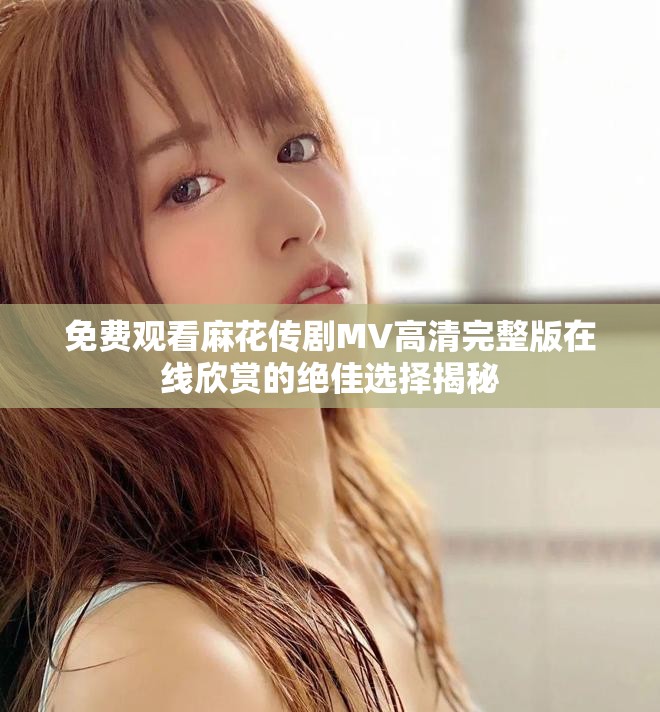 免費觀看麻花傳劇MV高清完整版在線欣賞的絕佳選擇揭秘