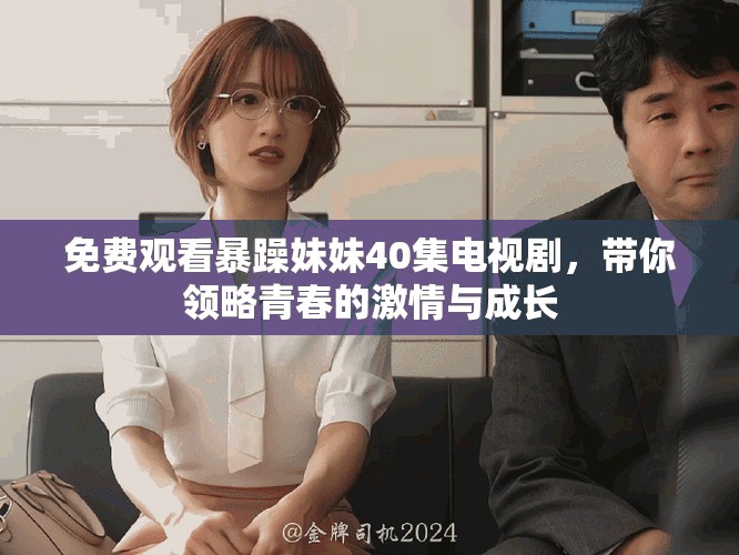 免費觀看暴躁妹妹40集電視劇，帶你領略青春的激情與成長