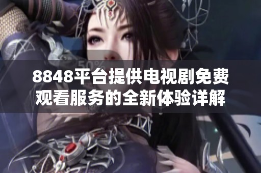8848平臺提供電視劇免費觀看服務(wù)的全新體驗詳解