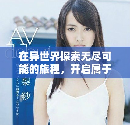 在異世界探索無盡可能的旅程，開啟屬于你的奇幻冒險之門