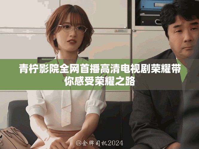 青檸影院全網(wǎng)首播高清電視劇榮耀帶你感受榮耀之路