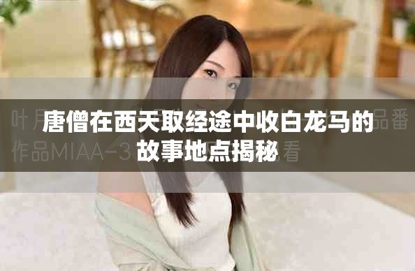 唐僧在西天取經(jīng)途中收白龍馬的故事地點揭秘