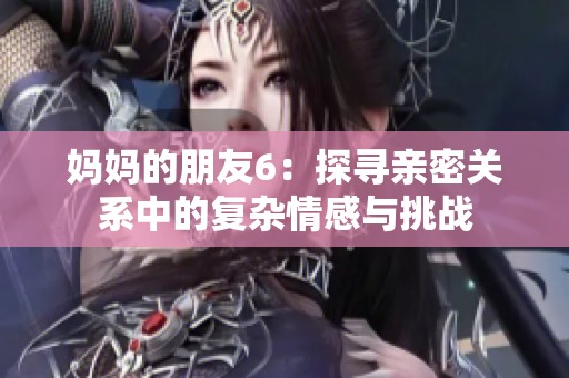 媽媽的朋友6：探尋親密關系中的復雜情感與挑戰
