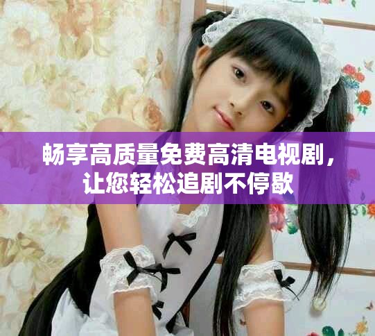 暢享高質(zhì)量免費高清電視劇，讓您輕松追劇不停歇