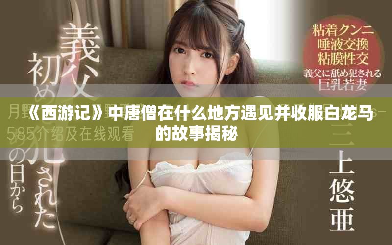 《西游記》中唐僧在什么地方遇見并收服白龍馬的故事揭秘