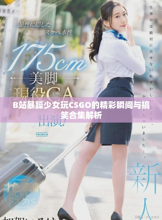 B站暴躁少女玩CSGO的精彩瞬間與搞笑合集解析