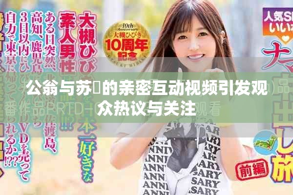 公翁與蘇玥的親密互動視頻引發觀眾熱議與關注