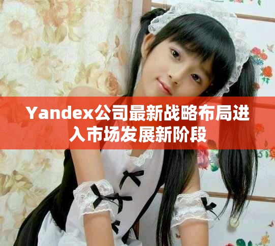 Yandex公司最新戰略布局進入市場發展新階段