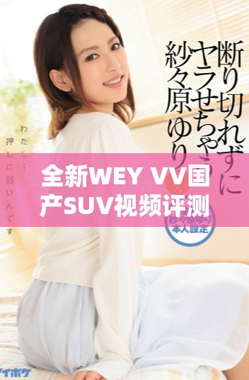 全新WEY VV國產SUV視頻評測，體驗未來出行的智能與舒適
