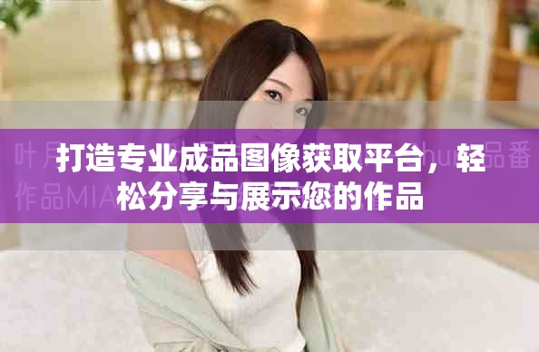 打造專業(yè)成品圖像獲取平臺，輕松分享與展示您的作品