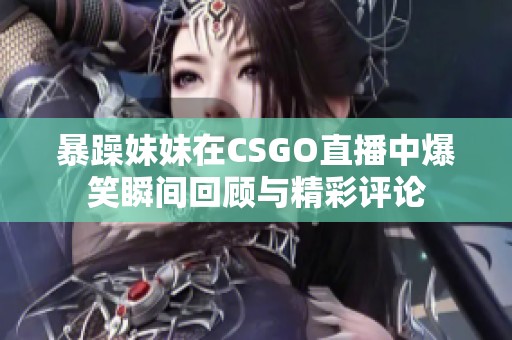 暴躁妹妹在CSGO直播中爆笑瞬間回顧與精彩評論