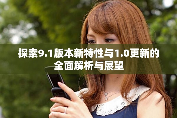 探索9.1版本新特性與1.0更新的全面解析與展望