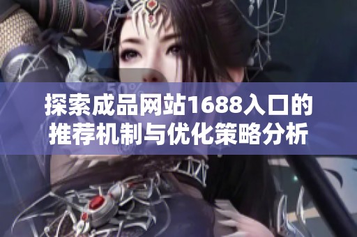 探索成品網(wǎng)站1688入口的推薦機(jī)制與優(yōu)化策略分析