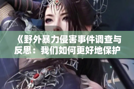 《野外暴力侵害事件調查與反思：我們如何更好地保護自己》