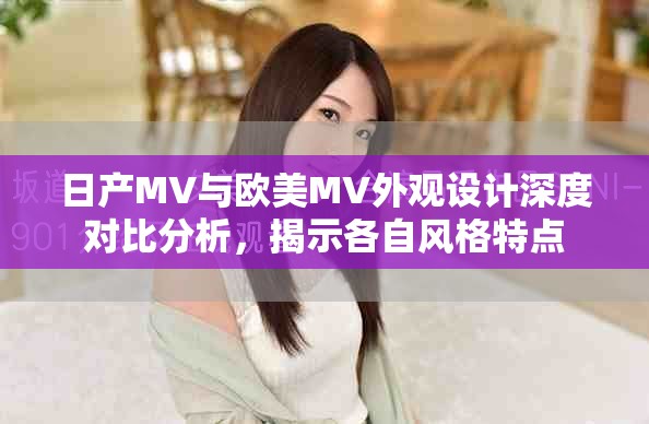 日產MV與歐美MV外觀設計深度對比分析，揭示各自風格特點