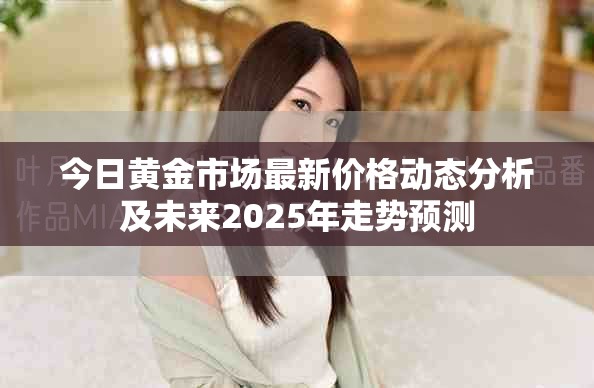 今日黃金市場最新價格動態分析及未來2025年走勢預測