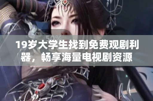 19歲大學生找到免費觀劇利器，暢享海量電視劇資源