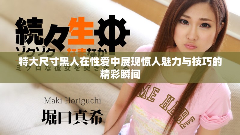 特大尺寸黑人在性愛中展現驚人魅力與技巧的精彩瞬間