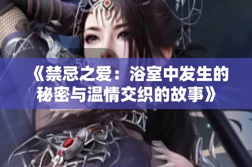 《禁忌之愛：浴室中發生的秘密與溫情交織的故事》